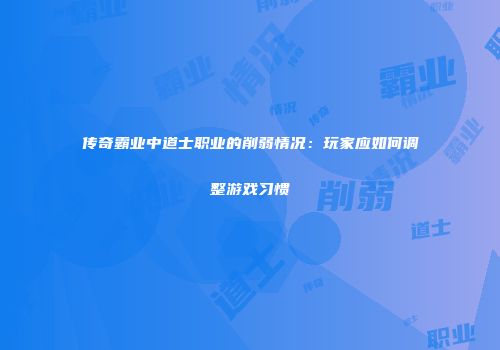 传奇霸业中道士职业的削弱情况：玩家应如何调整游戏习惯