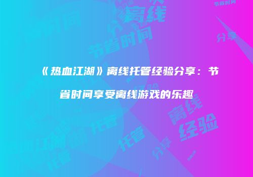 《热血江湖》离线托管经验分享：节省时间享受离线游戏的乐趣