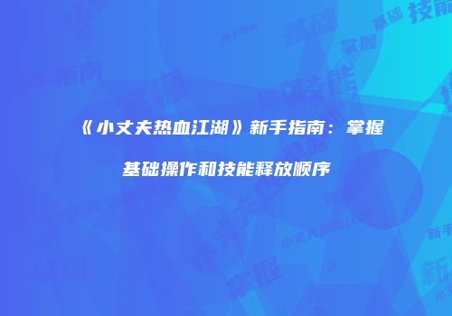 《小丈夫热血江湖》新手指南：掌握基础操作和技能释放顺序