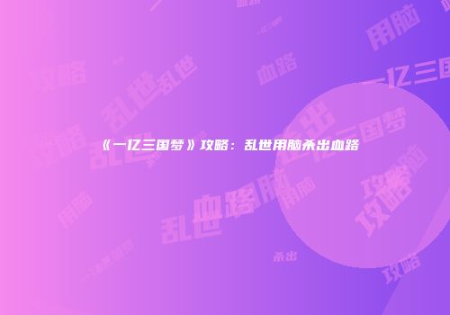 《一亿三国梦》攻略：乱世用脑杀出血路