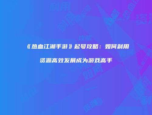 《热血江湖手游》起号攻略：如何利用资源高效发展成为游戏高手
