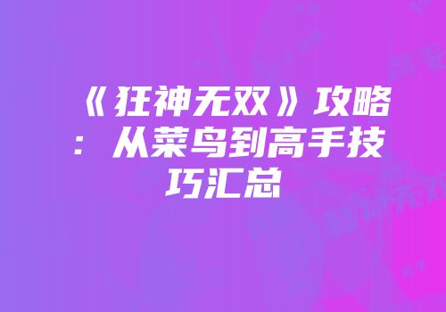 《狂神无双》攻略：从菜鸟到高手技巧汇总