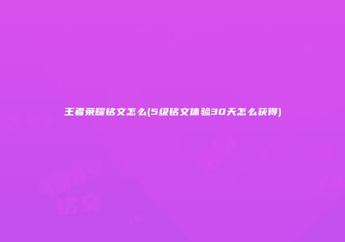 王者荣耀铭文怎么(5级铭文体验30天怎么获得)