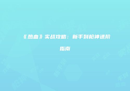 《热血》实战攻略：新手到枪神进阶指南
