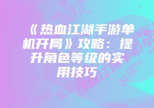 《热血江湖手游单机开局》攻略：提升角色等级的实用技巧