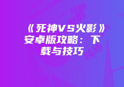 《死神VS火影》安卓版攻略：下载与技巧