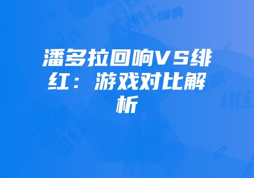 潘多拉回响VS绯红：游戏对比解析