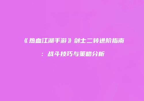 《热血江湖手游》剑士二转进阶指南：战斗技巧与策略分析