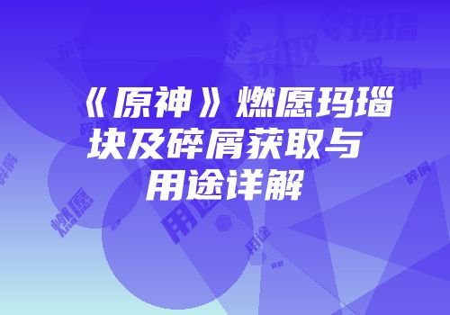 《原神》燃愿玛瑙块及碎屑获取与用途详解