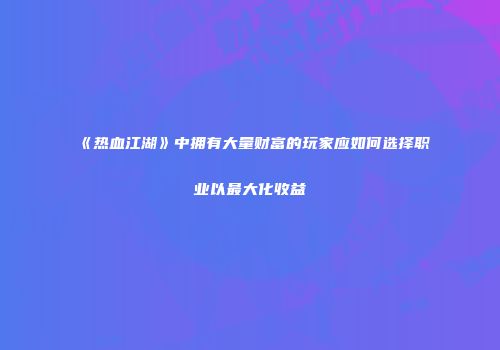 《热血江湖》中拥有大量财富的玩家应如何选择职业以最大化收益