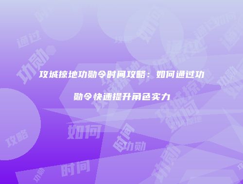 攻城掠地功勋令时间攻略：如何通过功勋令快速提升角色实力