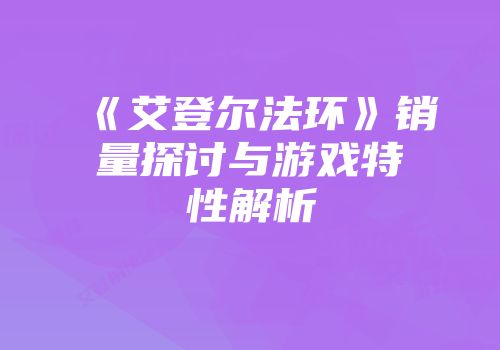 《艾登尔法环》销量探讨与游戏特性解析