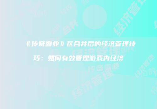 《传奇霸业》区合并后的经济管理技巧：如何有效管理游戏内经济