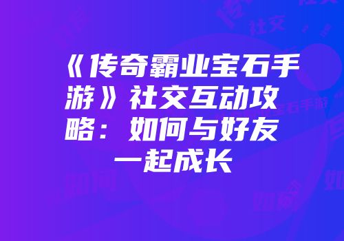 《传奇霸业宝石手游》社交互动攻略：如何与好友一起成长