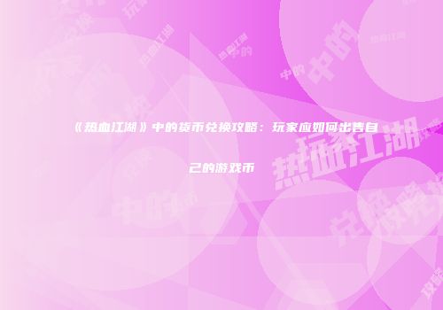 《热血江湖》中的货币兑换攻略：玩家应如何出售自己的游戏币