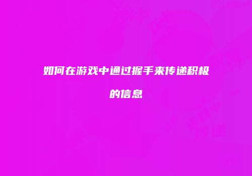 如何在游戏中通过握手来传递积极的信息