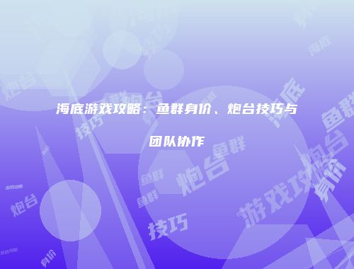 海底游戏攻略：鱼群身价、炮台技巧与团队协作