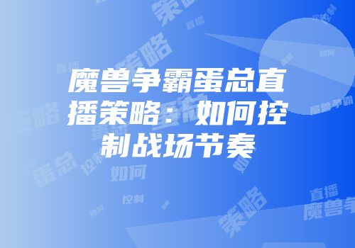 魔兽争霸蛋总直播策略：如何控制战场节奏