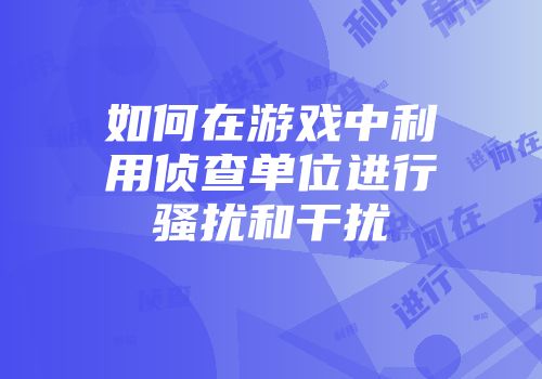 如何在游戏中利用侦查单位进行骚扰和干扰