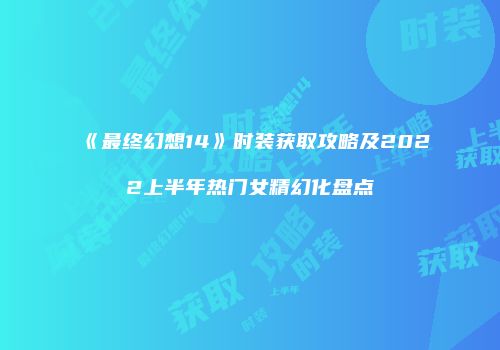 《最终幻想14》时装获取攻略及2022上半年热门女精幻化盘点
