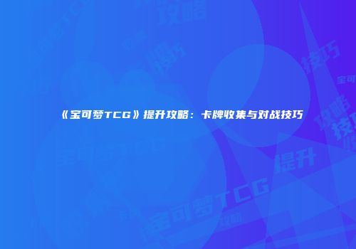 《宝可梦TCG》提升攻略：卡牌收集与对战技巧