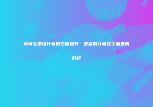 城市公园设计与满意度提升：多案例分析及关键要素解析
