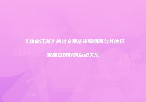 《热血江湖》的社交系统详解如何与其他玩家建立良好的互动关系