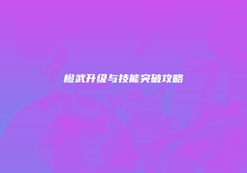 橙武升级与技能突破攻略