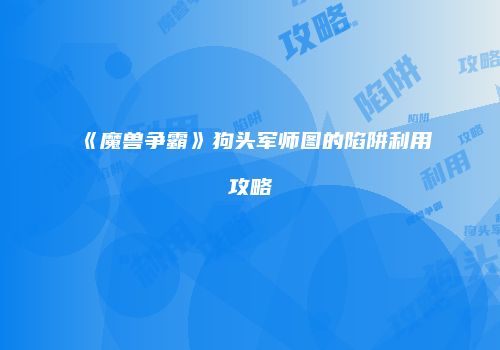 《魔兽争霸》狗头军师图的陷阱利用攻略
