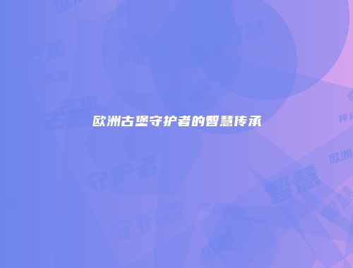 欧洲古堡守护者的智慧传承