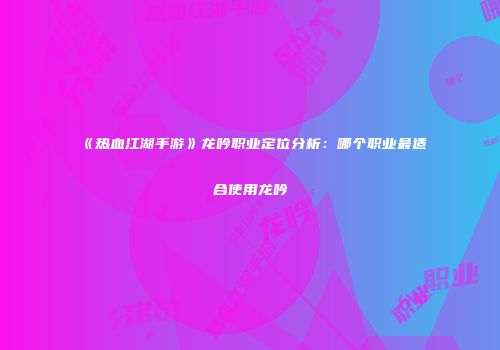《热血江湖手游》龙吟职业定位分析：哪个职业最适合使用龙吟