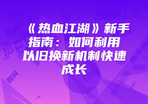 《热血江湖》新手指南：如何利用以旧换新机制快速成长