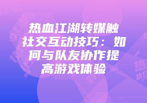 热血江湖转媒触社交互动技巧：如何与队友协作提高游戏体验