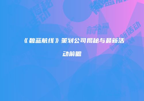 《碧蓝航线》策划公司揭秘与最新活动前瞻