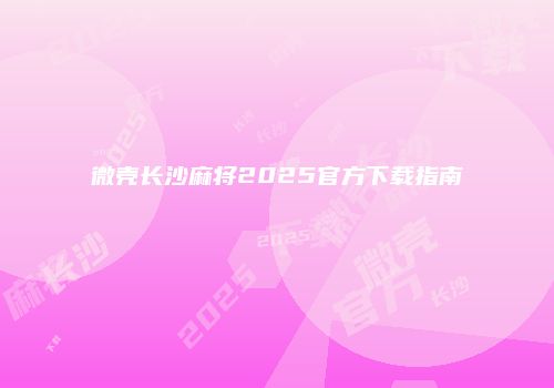 微壳长沙麻将2025官方下载指南