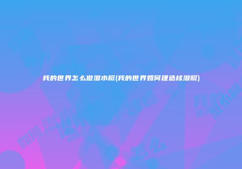 我的世界怎么做潜水艇(我的世界如何建造核潜艇)