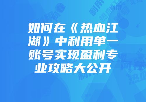 如何在《热血江湖》中利用单一账号实现盈利专业攻略大公开