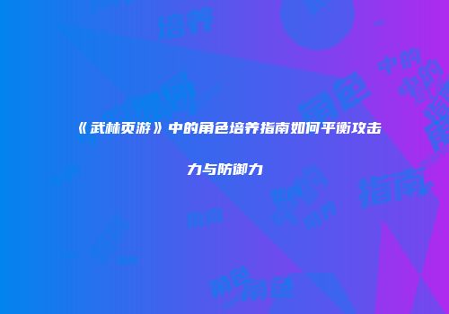 《武林页游》中的角色培养指南如何平衡攻击力与防御力