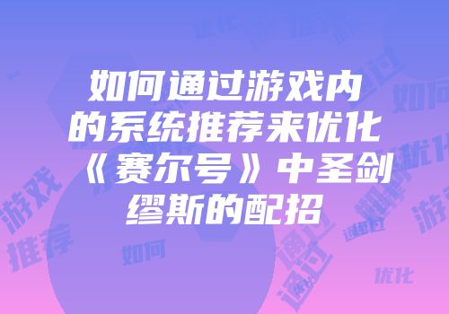 如何通过游戏内的系统推荐来优化《赛尔号》中圣剑缪斯的配招