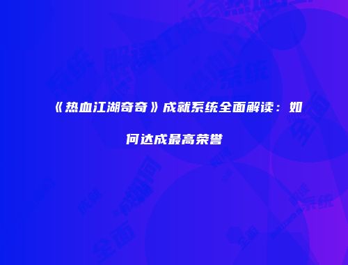 《热血江湖奇奇》成就系统全面解读：如何达成最高荣誉