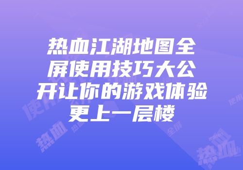 热血江湖地图全屏使用技巧大公开让你的游戏体验更上一层楼