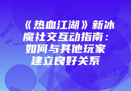 《热血江湖》新冰魔社交互动指南：如何与其他玩家建立良好关系