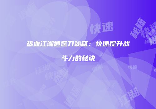 热血江湖逍遥刀秘籍：快速提升战斗力的秘诀