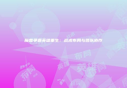 魔兽争霸英雄重生：战术布局与团队协作