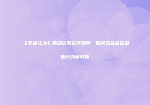 《热血江湖》端游区服选择指南：如何挑选最适合自己的服务器
