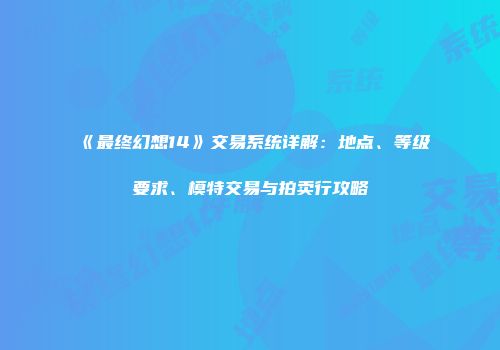 《最终幻想14》交易系统详解：地点、等级要求、模特交易与拍卖行攻略