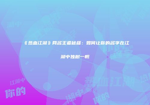 《热血江湖》网名王者秘籍：如何让你的名字在江湖中独树一帜