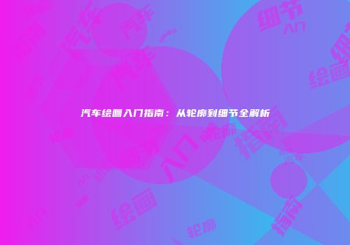 汽车绘画入门指南：从轮廓到细节全解析