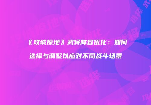 《攻城掠地》武将阵容优化：如何选择与调整以应对不同战斗场景