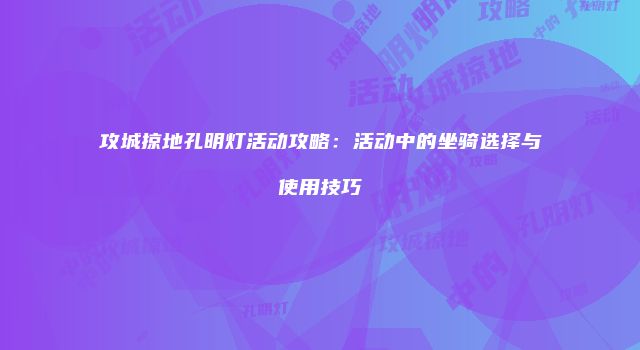 攻城掠地孔明灯活动攻略：活动中的坐骑选择与使用技巧